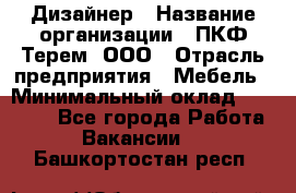 Дизайнер › Название организации ­ ПКФ Терем, ООО › Отрасль предприятия ­ Мебель › Минимальный оклад ­ 23 000 - Все города Работа » Вакансии   . Башкортостан респ.